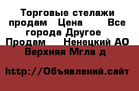 Торговые стелажи продам › Цена ­ 1 - Все города Другое » Продам   . Ненецкий АО,Верхняя Мгла д.